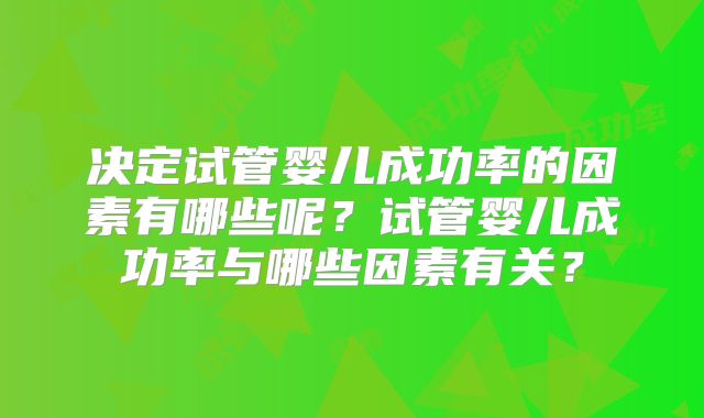 决定试管婴儿成功率的因素有哪些呢?试管婴儿成功率与哪些因素有关?