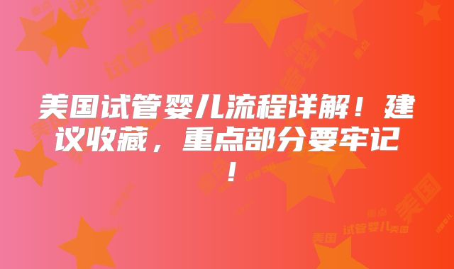 美国试管婴儿流程详解！建议收藏，重点部分要牢记！