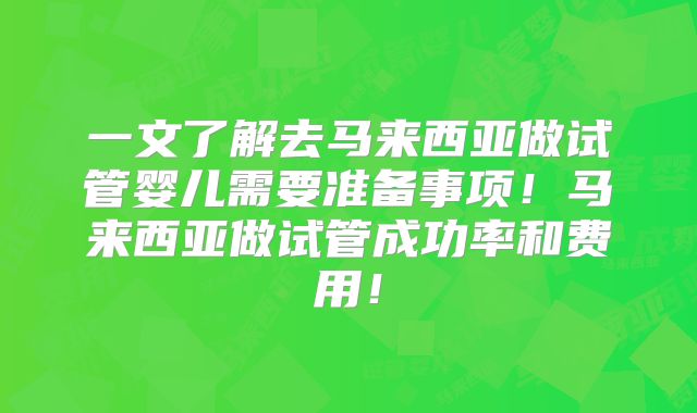 一文了解去马来西亚做试管婴儿需要准备事项!马来西亚做试管成功率和费用!