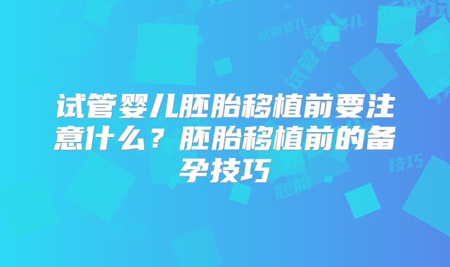 试管婴儿胚胎移植前要注意什么?胚胎移植前的备孕技巧