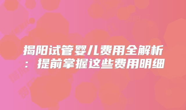 揭阳试管婴儿费用全解析：提前掌握这些费用明细