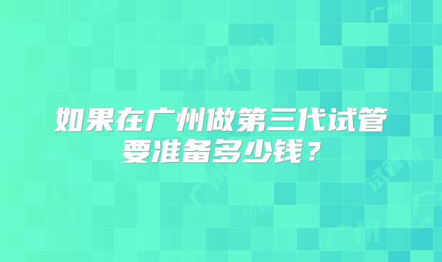 如果在广州做第三代试管要准备多少钱？
