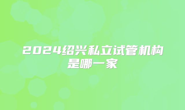 2024绍兴私立试管机构是哪一家