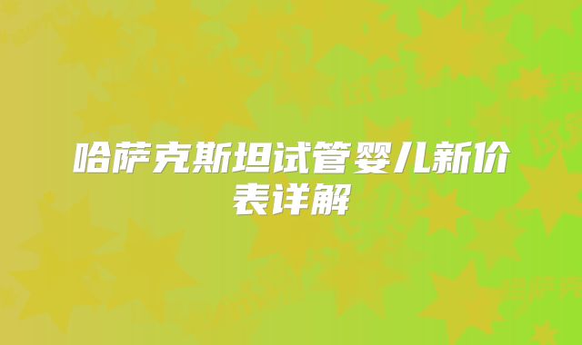 哈萨克斯坦试管婴儿新价表详解