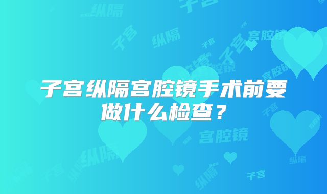 子宫纵隔宫腔镜手术前要做什么检查?