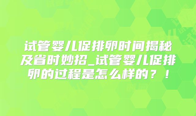 试管婴儿促排卵时间揭秘及省时妙招_试管婴儿促排卵的过程是怎么样的?!