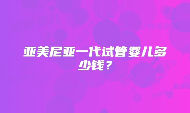 亚美尼亚一代试管婴儿多少钱？