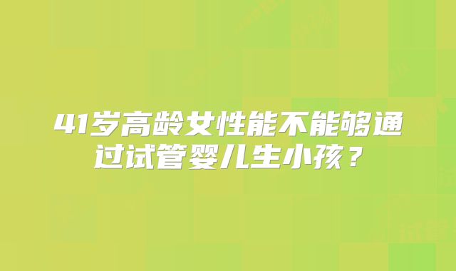 41岁高龄女性能不能够通过试管婴儿生小孩？
