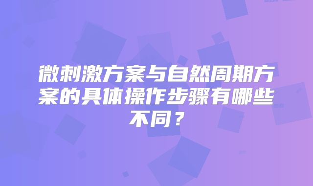 微刺激方案与自然周期方案的具体操作步骤有哪些不同?
