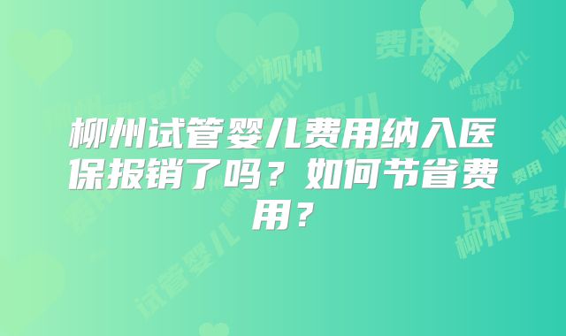 柳州试管婴儿费用纳入医保报销了吗？如何节省费用？