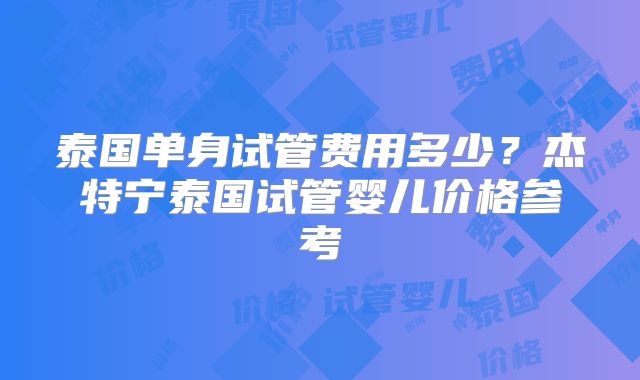 泰国单身试管费用多少?杰特宁泰国试管婴儿价格参考