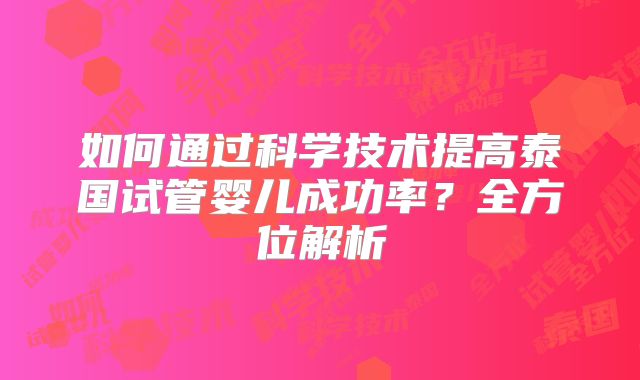 如何通过科学技术提高泰国试管婴儿成功率?全方位解析