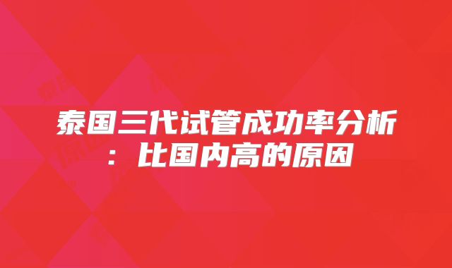泰国三代试管成功率分析:比国内高的原因