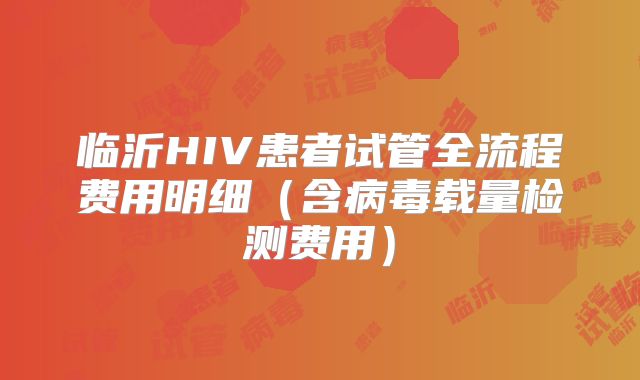 临沂HIV患者试管全流程费用明细(含病毒载量检测费用)