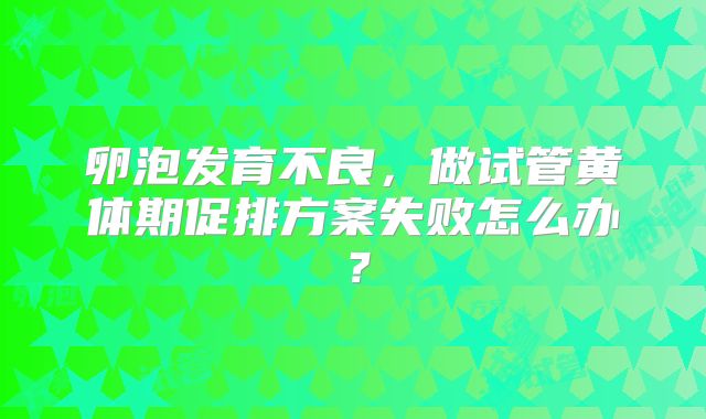 卵泡发育不良，做试管黄体期促排方案失败怎么办？