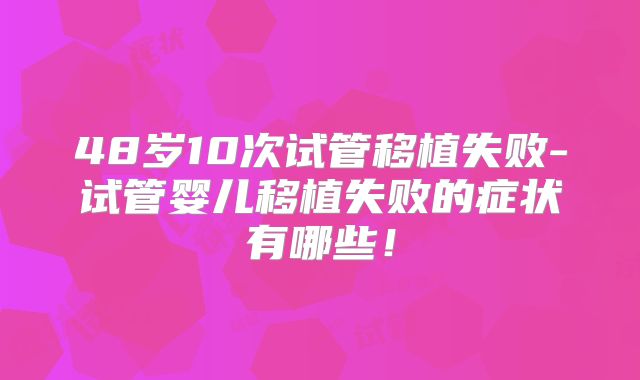 48岁10次试管移植失败-试管婴儿移植失败的症状有哪些!