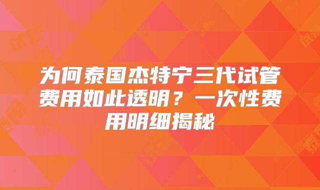为何泰国杰特宁三代试管费用如此透明?一次性费用明细揭秘