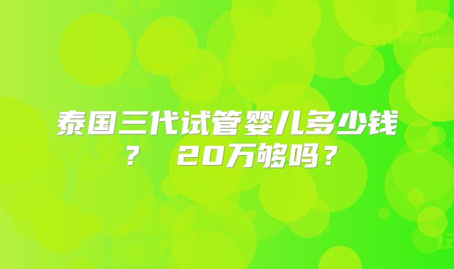 泰国三代试管婴儿多少钱? 20万够吗?