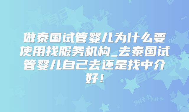 做泰国试管婴儿为什么要使用找服务机构_去泰国试管婴儿自己去还是找中介好！