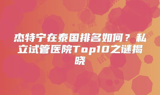 杰特宁在泰国排名如何?私立试管医院Top10之谜揭晓