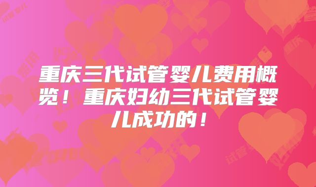 重庆三代试管婴儿费用概览!重庆妇幼三代试管婴儿成功的!