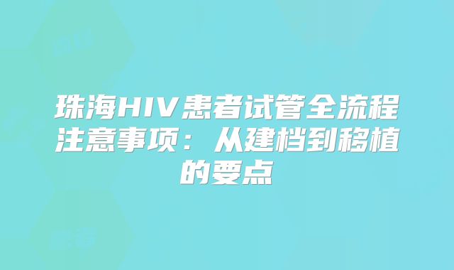 珠海HIV患者试管全流程注意事项:从建档到移植的要点