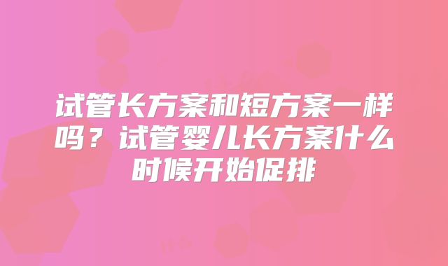 试管长方案和短方案一样吗?试管婴儿长方案什么时候开始促排