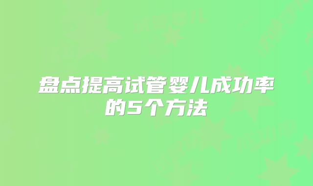 盘点提高试管婴儿成功率的5个方法
