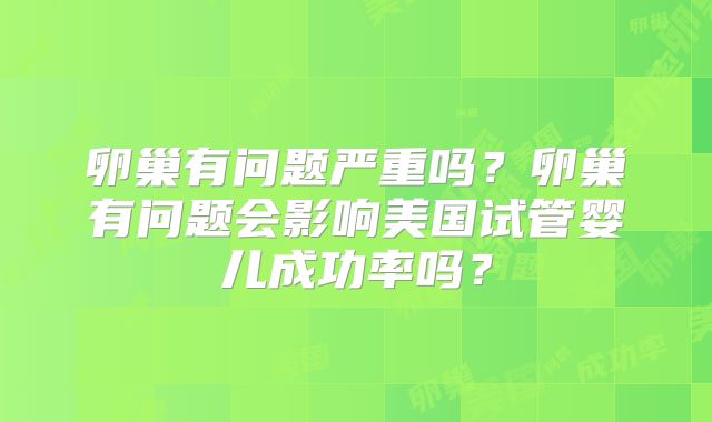 卵巢有问题严重吗?卵巢有问题会影响美国试管婴儿成功率吗?