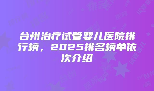 台州治疗试管婴儿医院排行榜,2025排名榜单依次介绍