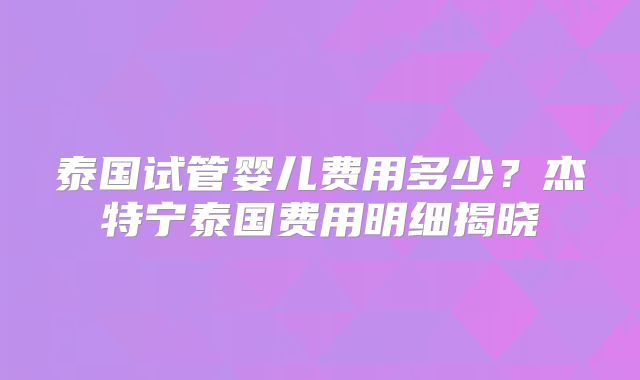 泰国试管婴儿费用多少？杰特宁泰国费用明细揭晓