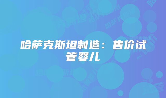 哈萨克斯坦制造:售价试管婴儿