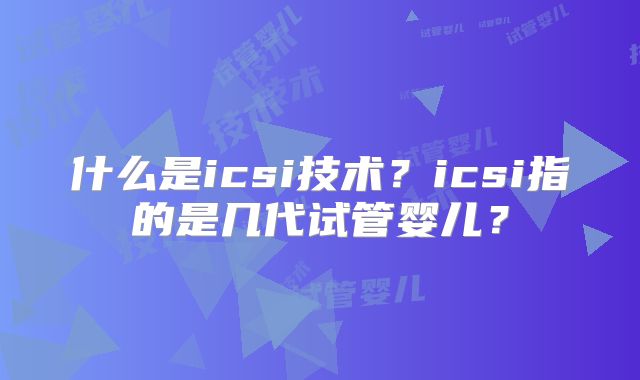 什么是icsi技术?icsi指的是几代试管婴儿?