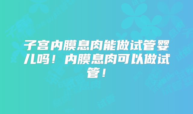 子宫内膜息肉能做试管婴儿吗!内膜息肉可以做试管!