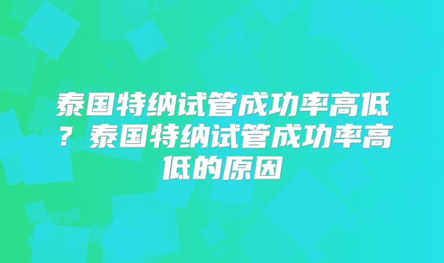 泰国特纳试管成功率高低?泰国特纳试管成功率高低的原因