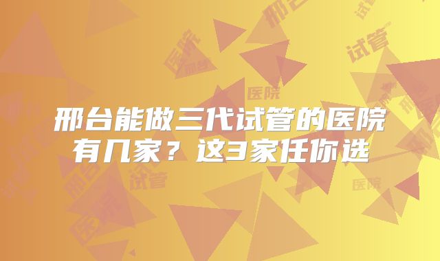 邢台能做三代试管的医院有几家?这3家任你选