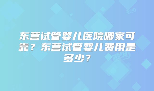 东营试管婴儿医院哪家可靠?东营试管婴儿费用是多少?