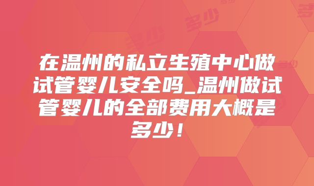 在温州的私立生殖中心做试管婴儿安全吗_温州做试管婴儿的全部费用大概是多少!