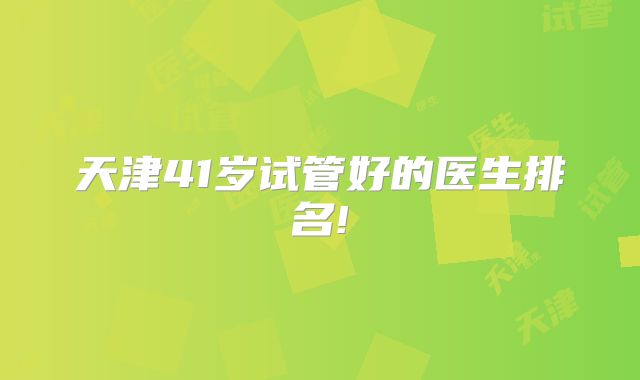 天津41岁试管好的医生排名!