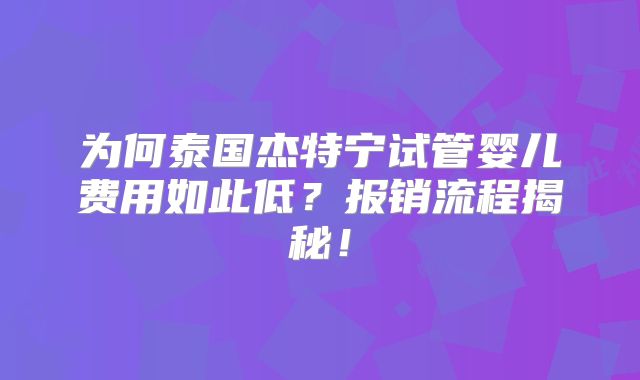 为何泰国杰特宁试管婴儿费用如此低？报销流程揭秘！