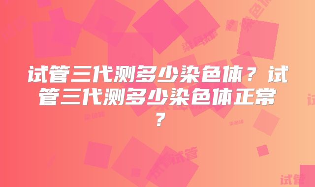 试管三代测多少染色体？试管三代测多少染色体正常？