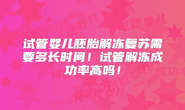 试管婴儿胚胎解冻复苏需要多长时间!试管解冻成功率高吗!