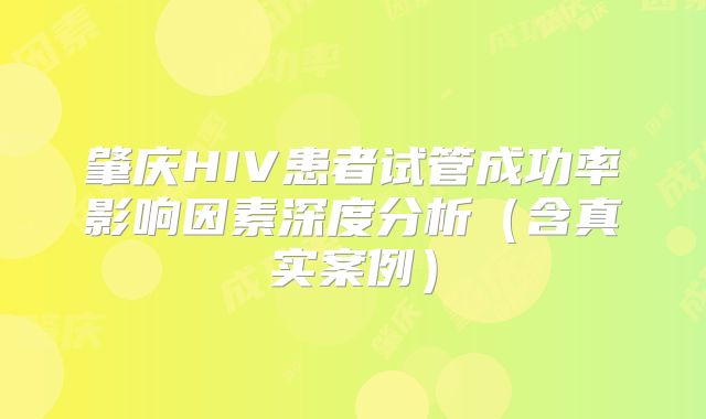 肇庆HIV患者试管成功率影响因素深度分析(含真实案例)