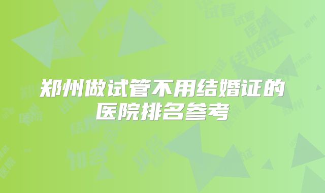郑州做试管不用结婚证的医院排名参考