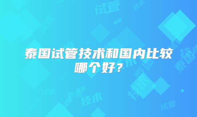 泰国试管技术和国内比较哪个好?