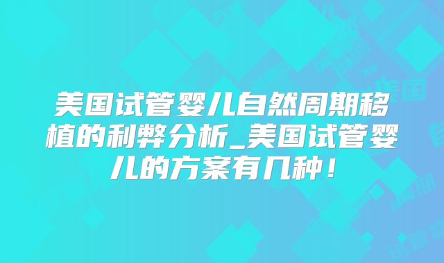 美国试管婴儿自然周期移植的利弊分析_美国试管婴儿的方案有几种!