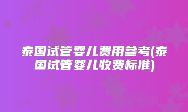 泰国试管婴儿费用参考(泰国试管婴儿收费标准)