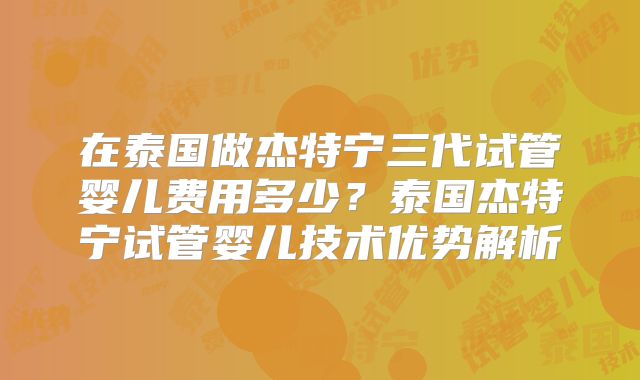 在泰国做杰特宁三代试管婴儿费用多少?泰国杰特宁试管婴儿技术优势解析