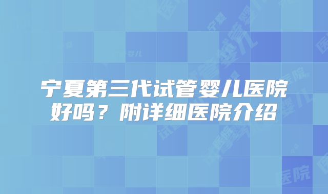 宁夏第三代试管婴儿医院好吗?附详细医院介绍