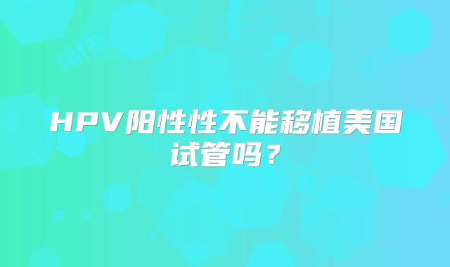 HPV阳性性不能移植美国试管吗？
